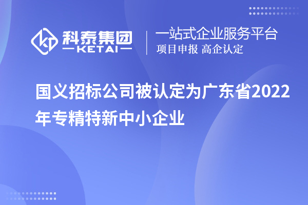國義招標(biāo)公司榮膺廣東省2022年專精特新中小企業(yè)稱號，聚焦互聯(lián)網(wǎng)數(shù)據(jù)服務(wù)創(chuàng)新